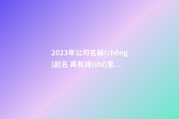 2023年公司名稱(chēng)起名 具有詩(shī)意的公司名字
